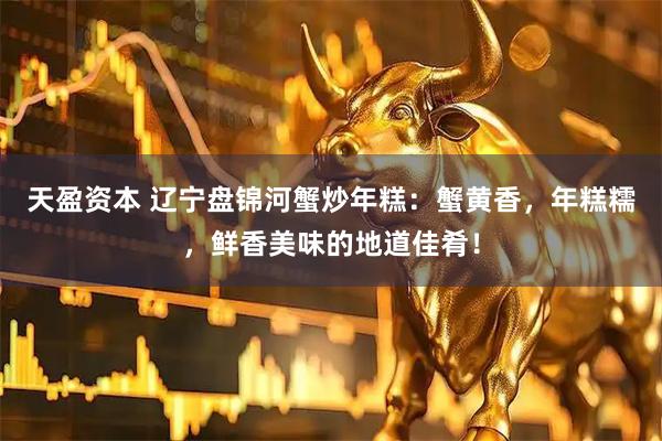 天盈资本 辽宁盘锦河蟹炒年糕：蟹黄香，年糕糯，鲜香美味的地道佳肴！