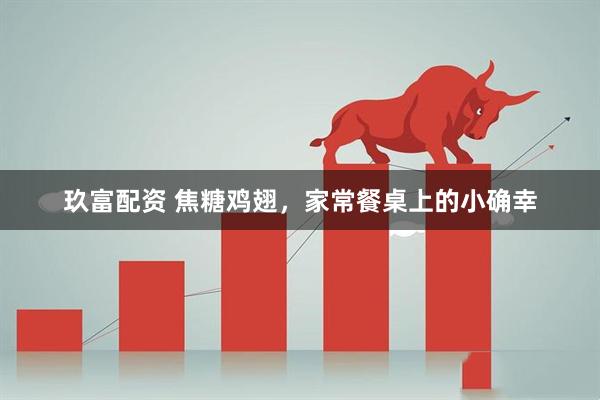 玖富配资 焦糖鸡翅，家常餐桌上的小确幸