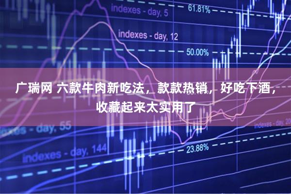 广瑞网 六款牛肉新吃法，款款热销，好吃下酒，收藏起来太实用了