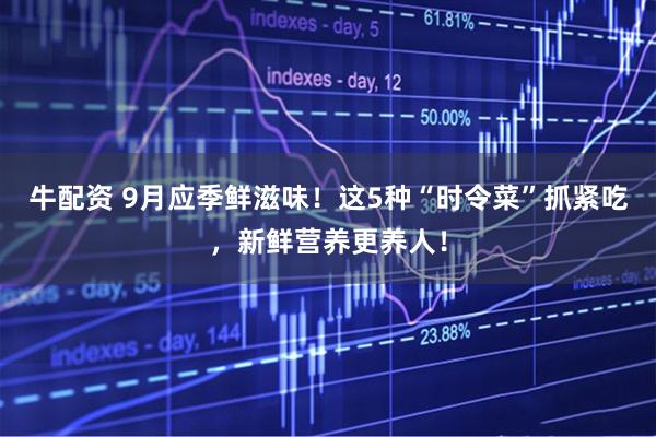 牛配资 9月应季鲜滋味！这5种“时令菜”抓紧吃，新鲜营养更养人！