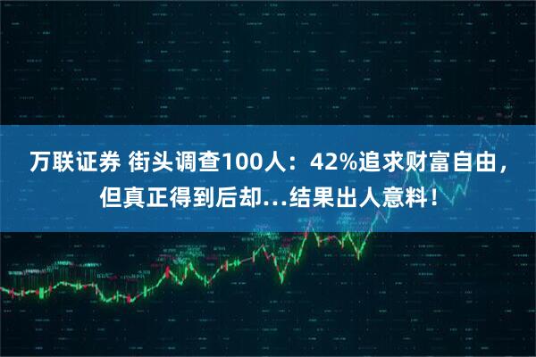 万联证券 街头调查100人：42%追求财富自由，但真正得到后却…结果出人意料！