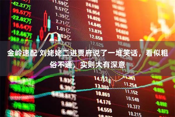 金岭速配 刘姥姥二进贾府说了一堆笑话，看似粗俗不通，实则大有深意