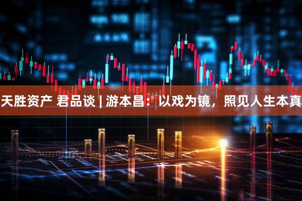 天胜资产 君品谈 | 游本昌：以戏为镜，照见人生本真