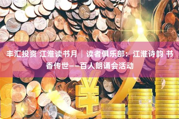 丰汇投资 江淮读书月│读者俱乐部：江淮诗韵 书香传世——百人朗诵会活动