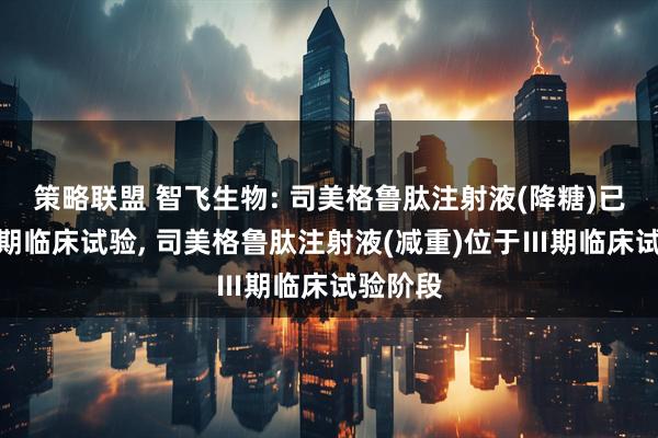 策略联盟 智飞生物: 司美格鲁肽注射液(降糖)已完成Ⅲ期临床试验, 司美格鲁肽注射液(减重)位于Ⅲ期临床试验阶段