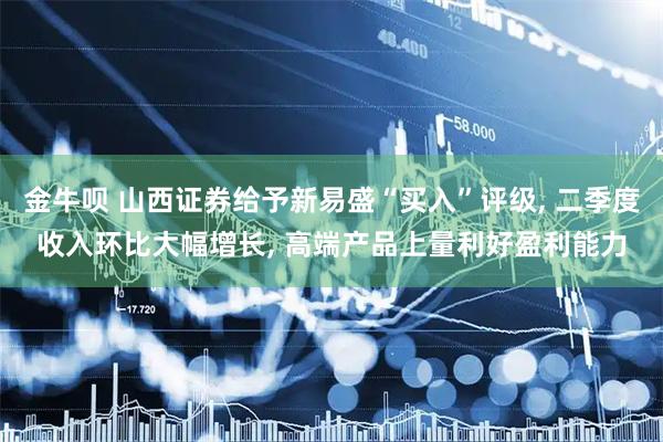 金牛呗 山西证券给予新易盛“买入”评级, 二季度收入环比大幅增长, 高端产品上量利好盈利能力
