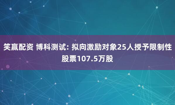 笑赢配资 博科测试: 拟向激励对象25人授予限制性股票107.5万股