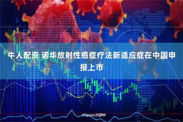 牛人配资 诺华放射性癌症疗法新适应症在中国申报上市