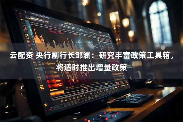云配资 央行副行长邹澜：研究丰富政策工具箱，将适时推出增量政策