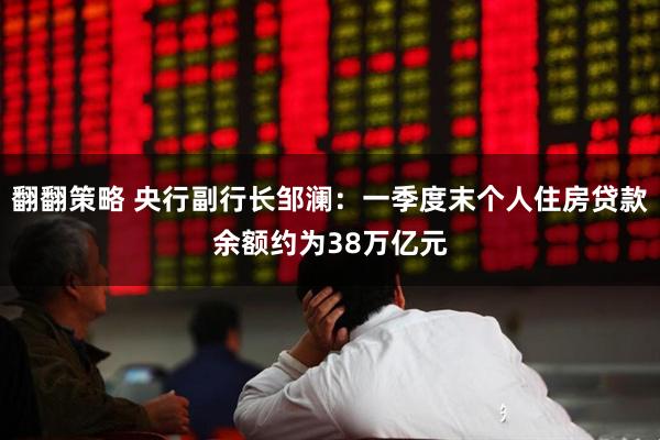 翻翻策略 央行副行长邹澜：一季度末个人住房贷款余额约为38万亿元