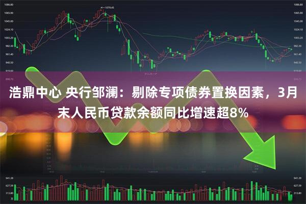 浩鼎中心 央行邹澜：剔除专项债券置换因素，3月末人民币贷款余额同比增速超8%