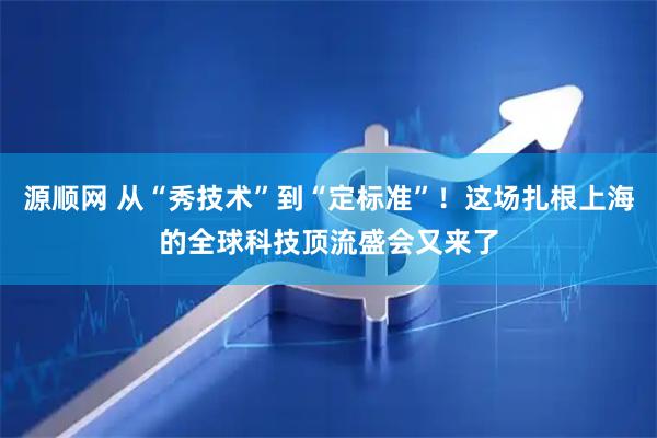 源顺网 从“秀技术”到“定标准”！这场扎根上海的全球科技顶流盛会又来了