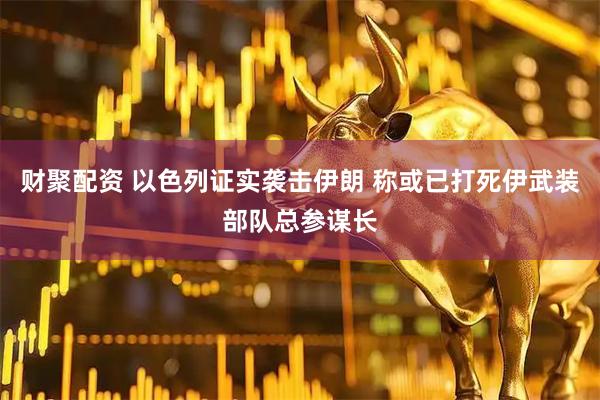 财聚配资 以色列证实袭击伊朗 称或已打死伊武装部队总参谋长