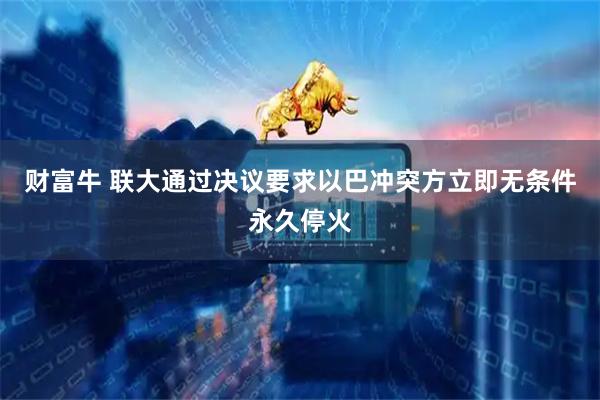 财富牛 联大通过决议要求以巴冲突方立即无条件永久停火