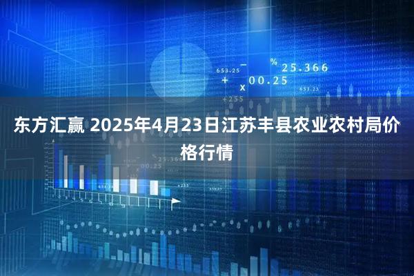 东方汇赢 2025年4月23日江苏丰县农业农村局价格行情