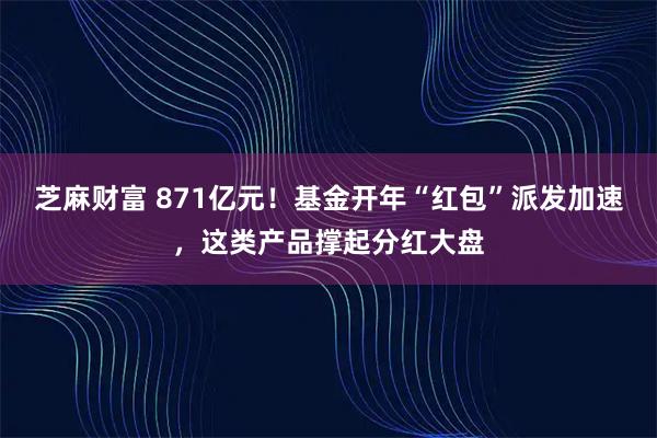 芝麻财富 871亿元！基金开年“红包”派发加速，这类产品撑起分红大盘