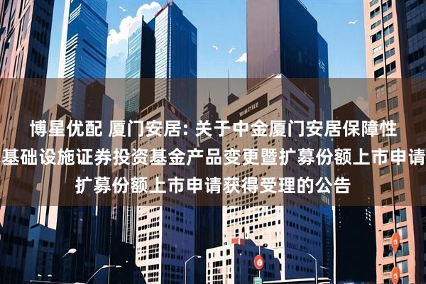 博星优配 厦门安居: 关于中金厦门安居保障性租赁住房封闭式基础设施证券投资基金产品变更暨扩募份额上市申请获得受理的公告