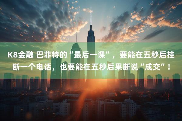 K8金融 巴菲特的“最后一课”，要能在五秒后挂断一个电话，也要能在五秒后果断说“成交”！