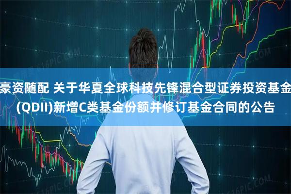 豪资随配 关于华夏全球科技先锋混合型证券投资基金(QDII)新增C类基金份额并修订基金合同的公告