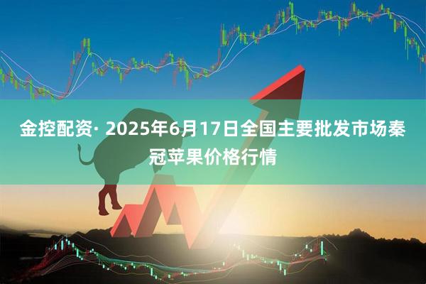 金控配资· 2025年6月17日全国主要批发市场秦冠苹果价格行情