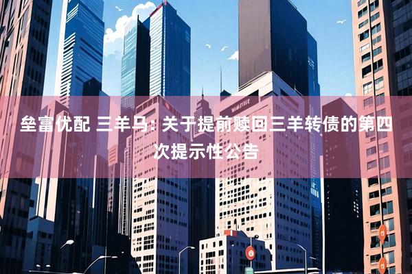 垒富优配 三羊马: 关于提前赎回三羊转债的第四次提示性公告