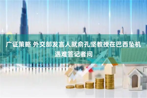 广证策略 外交部发言人就俞孔坚教授在巴西坠机遇难答记者问