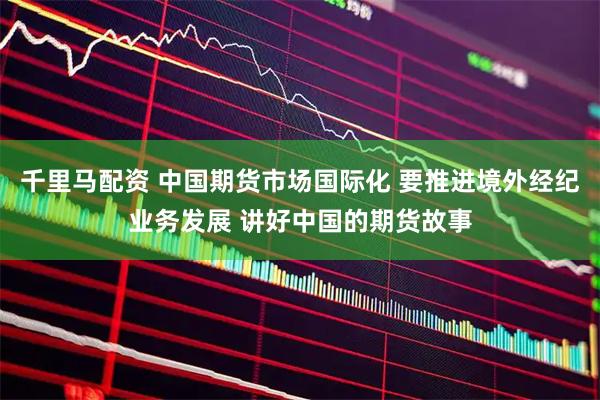 千里马配资 中国期货市场国际化 要推进境外经纪业务发展 讲好中国的期货故事