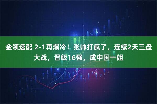 金领速配 2-1再爆冷！张帅打疯了，连续2天三盘大战，晋级16强，成中国一姐