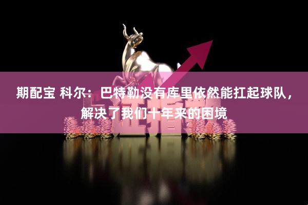 期配宝 科尔：巴特勒没有库里依然能扛起球队，解决了我们十年来的困境