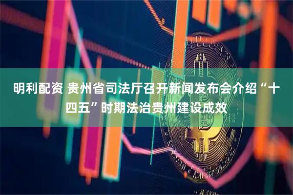 明利配资 贵州省司法厅召开新闻发布会介绍“十四五”时期法治贵州建设成效