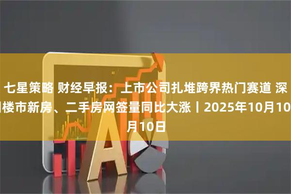 七星策略 财经早报：上市公司扎堆跨界热门赛道 深圳楼市新房、二手房网签量同比大涨丨2025年10月10日