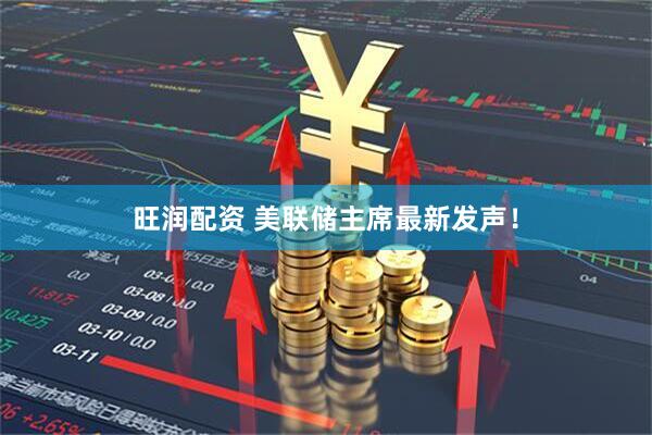 旺润配资 美联储主席最新发声！