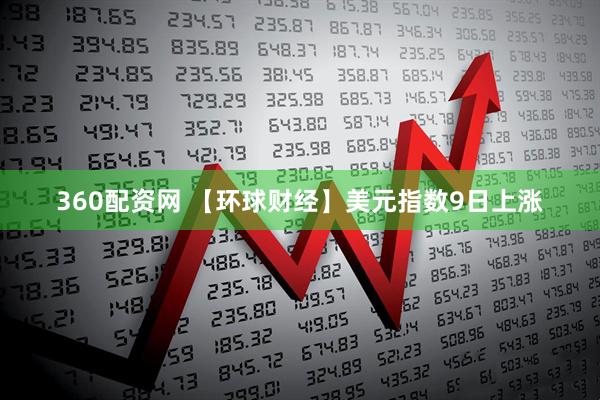 360配资网 【环球财经】美元指数9日上涨