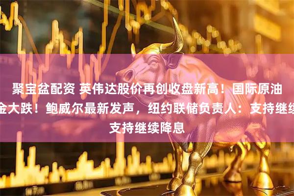 聚宝盆配资 英伟达股价再创收盘新高！国际原油、黄金大跌！鲍威尔最新发声，纽约联储负责人：支持继续降息