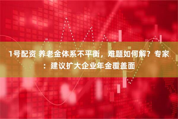 1号配资 养老金体系不平衡，难题如何解？专家：建议扩大企业年金覆盖面