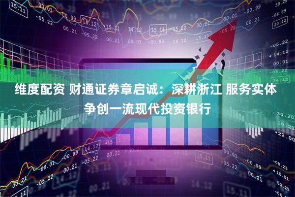 维度配资 财通证券章启诚：深耕浙江 服务实体 争创一流现代投资银行