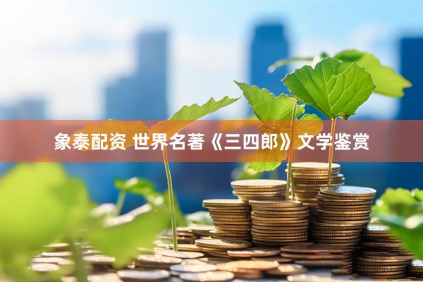象泰配资 世界名著《三四郎》文学鉴赏