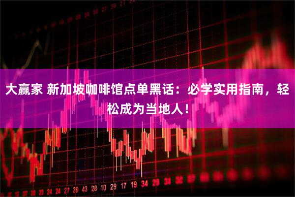 大赢家 新加坡咖啡馆点单黑话：必学实用指南，轻松成为当地人！