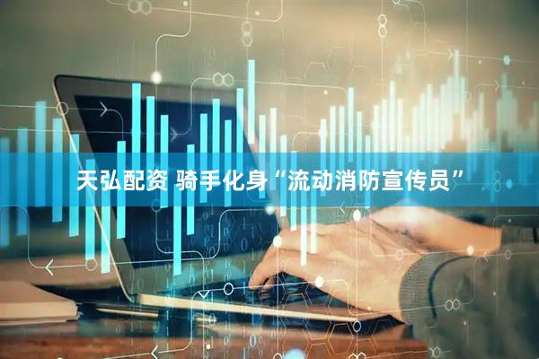 天弘配资 骑手化身“流动消防宣传员”