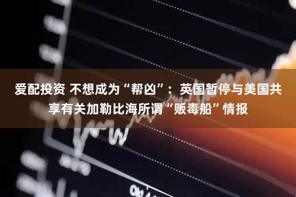 爱配投资 不想成为“帮凶”：英国暂停与美国共享有关加勒比海所谓“贩毒船”情报