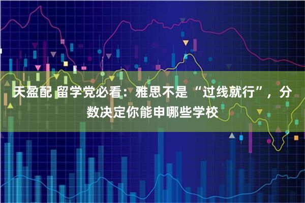 天盈配 留学党必看：雅思不是 “过线就行”，分数决定你能申哪些学校