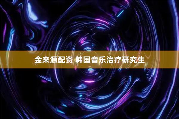 金来源配资 韩国音乐治疗研究生