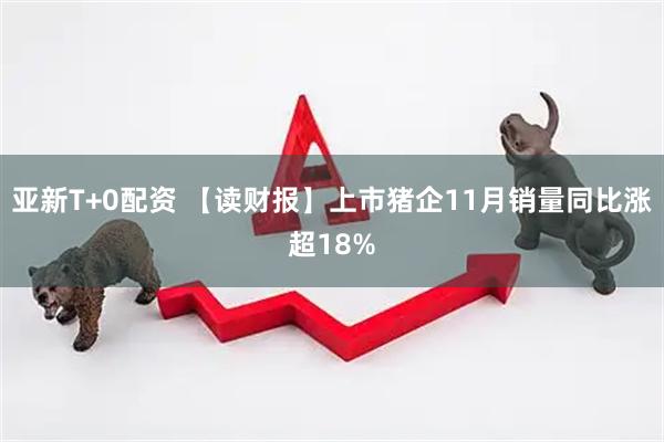 亚新T+0配资 【读财报】上市猪企11月销量同比涨超18%