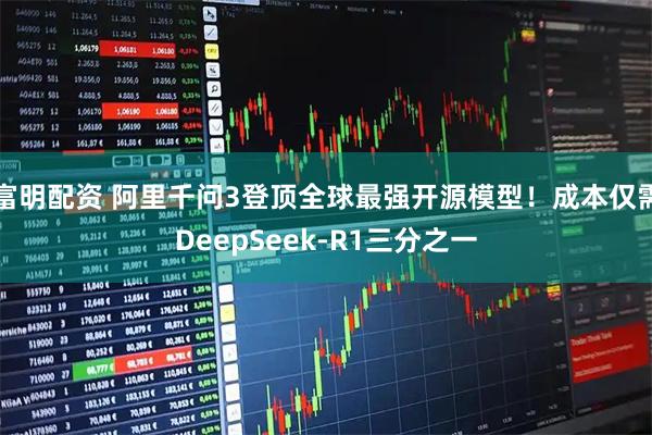 富明配资 阿里千问3登顶全球最强开源模型！成本仅需DeepSeek-R1三分之一