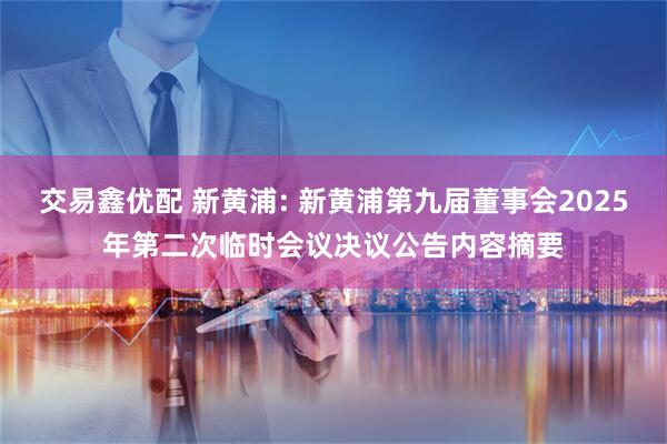 交易鑫优配 新黄浦: 新黄浦第九届董事会2025年第二次临时会议决议公告内容摘要