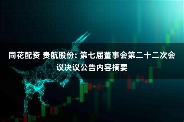 同花配资 贵航股份: 第七届董事会第二十二次会议决议公告内容摘要