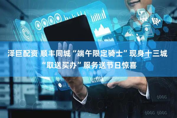 泽巨配资 顺丰同城“端午限定骑士”现身十三城 “取送买办”服务送节日惊喜