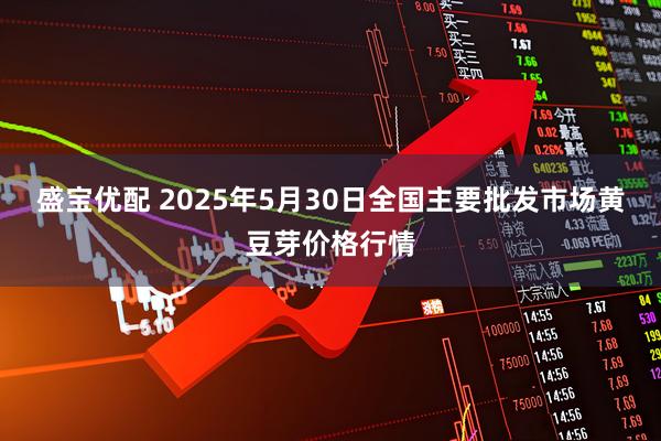 盛宝优配 2025年5月30日全国主要批发市场黄豆芽价格行情