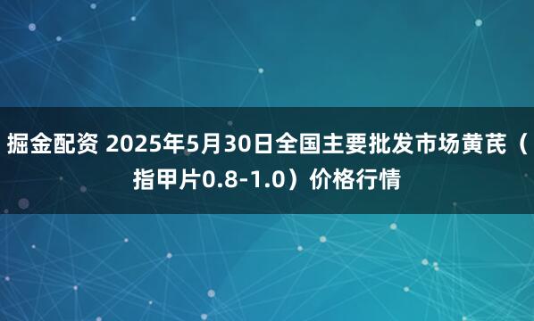 掘金配资 2025年5月30日全国主要批发市场黄芪（指甲片0.8-1.0）价格行情