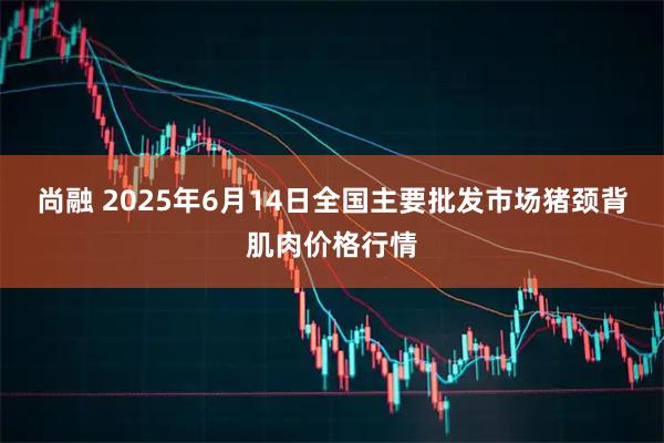 尚融 2025年6月14日全国主要批发市场猪颈背肌肉价格行情